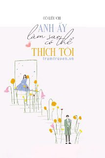 Anh Ấy Sao Có Thể Thích Tôi - Mạnh Sơ Vũ